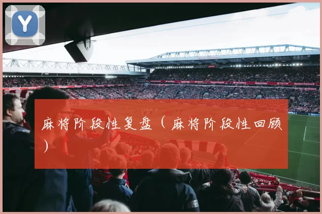 麻将阶段性复盘（麻将阶段性回顾）
