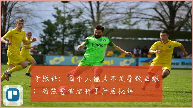 于根伟：因个人能力不足导致丢球；对陈哲宣进行了严厉批评