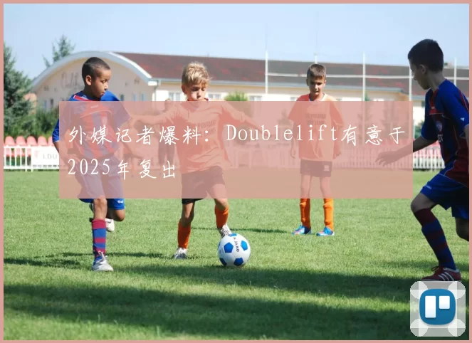 外媒记者爆料：Doublelift有意于2025年复出