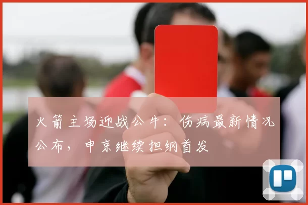 火箭主场迎战公牛：伤病最新情况公布，申京继续担纲首发