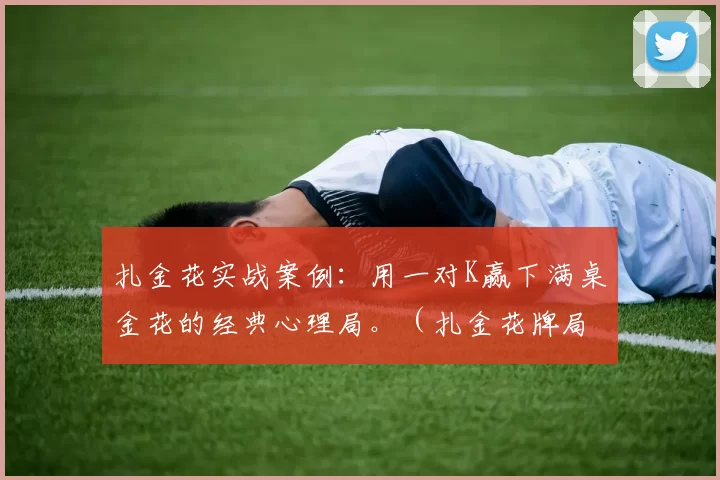 扎金花实战案例：用一对K赢下满桌金花的经典心理局。（扎金花牌局解析：一对K力压满桌金花的心理博弈经典一手）