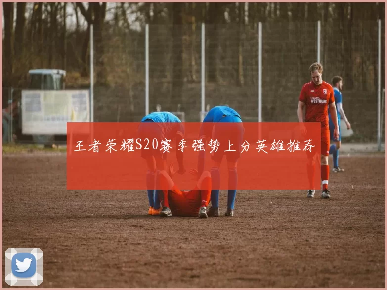 王者荣耀S20赛季强势上分英雄推荐