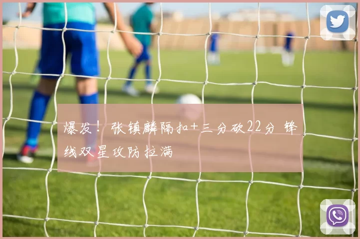 爆发！张镇麟隔扣+三分砍22分 锋线双星攻防拉满
