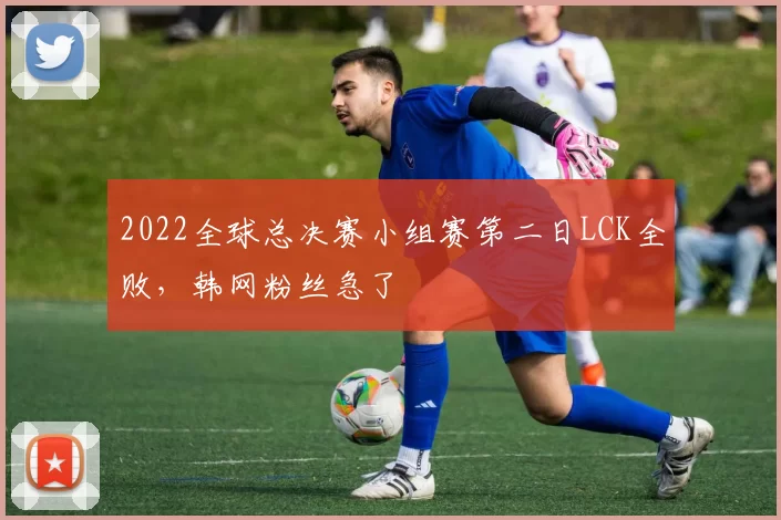2022全球总决赛小组赛第二日LCK全败，韩网粉丝急了