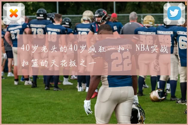40岁老头的40岁疯狂一扣，NBA实战扣篮的天花板之一