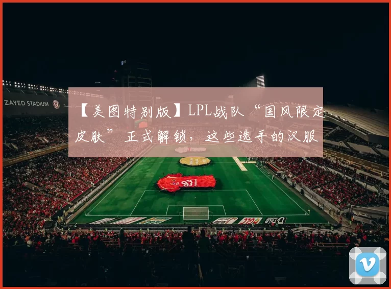 【美图特别版】LPL战队“国风限定皮肤”正式解锁，这些选手的汉服你打几分？