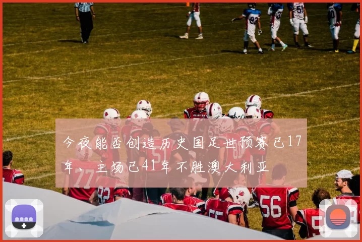 今夜能否创造历史国足世预赛已17年、主场已41年不胜澳大利亚