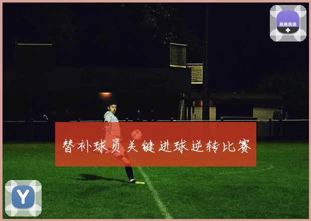 替补球员关键进球逆转比赛