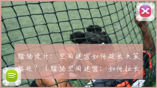 赌场设计：空间迷宫如何延长决策路径？（赌场空间迷宫：如何拉长决策路径？）