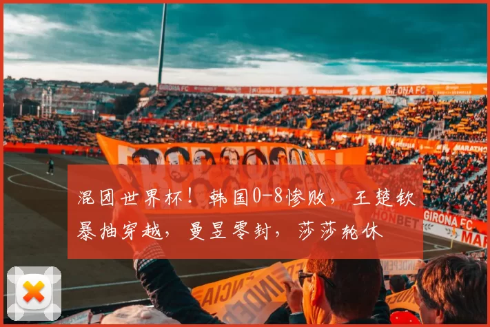 混团世界杯！韩国0-8惨败，王楚钦暴抽穿越，曼昱零封，莎莎轮休
