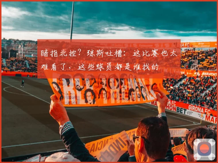 暗指北控？琼斯吐槽：这比赛也太难看了，这些球员都是谁找的