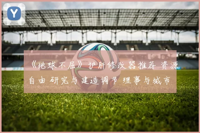 《地球不屈》护肝修改器推荐 资源自由 研究与建造调节 理事与城市属性编辑