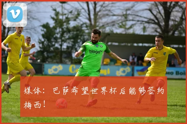 媒体：巴萨希望世界杯后能够签约梅西！