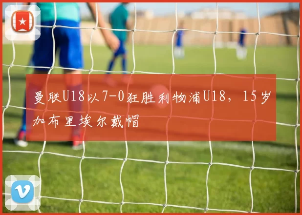 曼联U18以7-0狂胜利物浦U18，15岁加布里埃尔戴帽