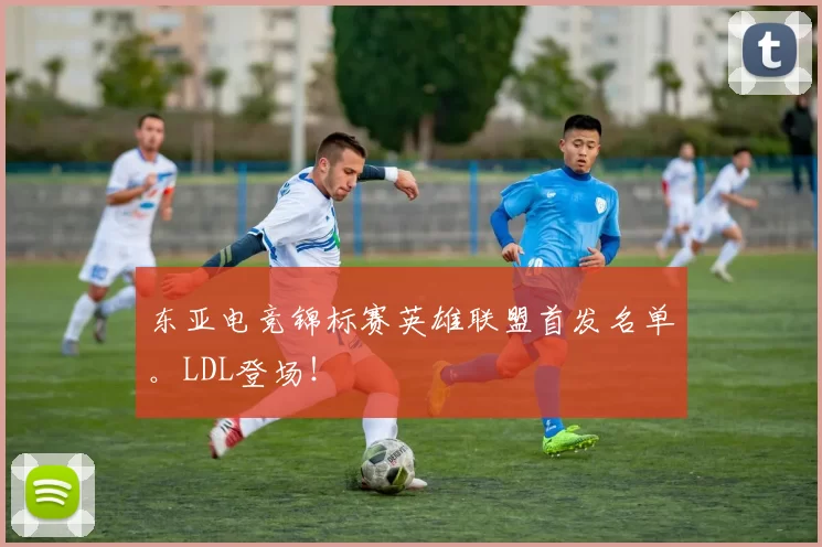 东亚电竞锦标赛英雄联盟首发名单。LDL登场！