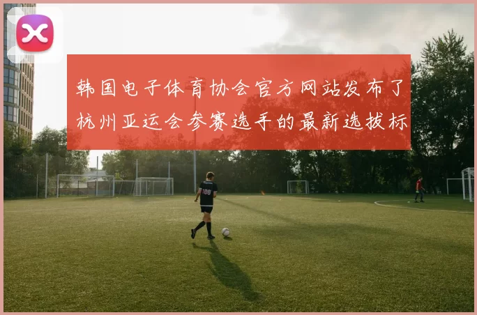 韩国电子体育协会官方网站发布了杭州亚运会参赛选手的最新选拔标准，其中英雄联盟项目将重新重选拔并重新制定选拔标准