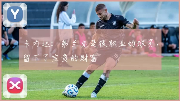 卡内达：弗兰克是很职业的球员，留下了宝贵的财富