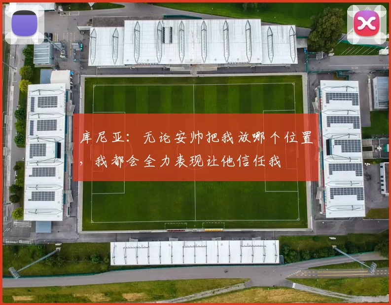 库尼亚：无论安帅把我放哪个位置，我都会全力表现让他信任我