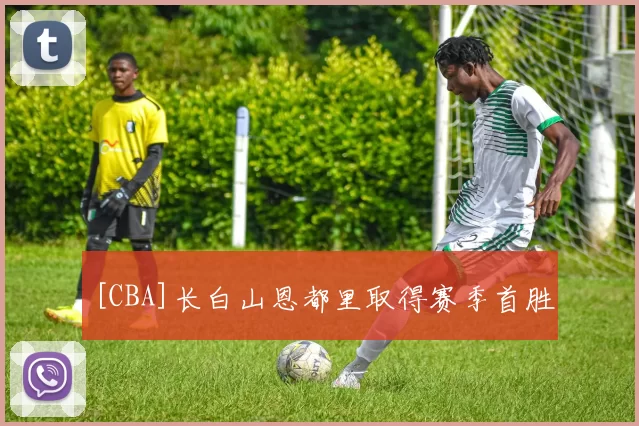 [CBA]长白山恩都里取得赛季首胜