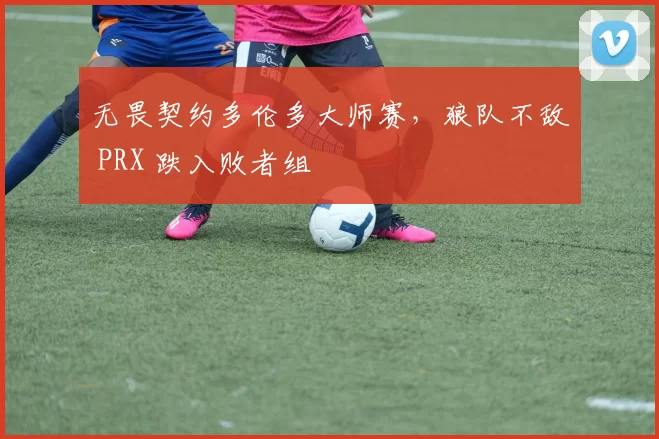 无畏契约多伦多大师赛，狼队不敌 PRX 跌入败者组