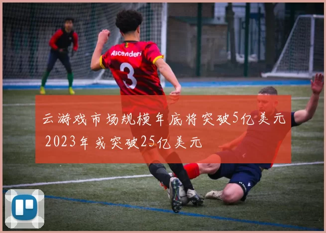 云游戏市场规模年底将突破5亿美元 2023年或突破25亿美元