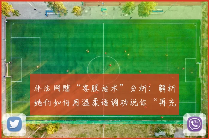 非法网赌“客服话术”分析：解析她们如何用温柔语调劝说你“再充 5000 即可解冻”。