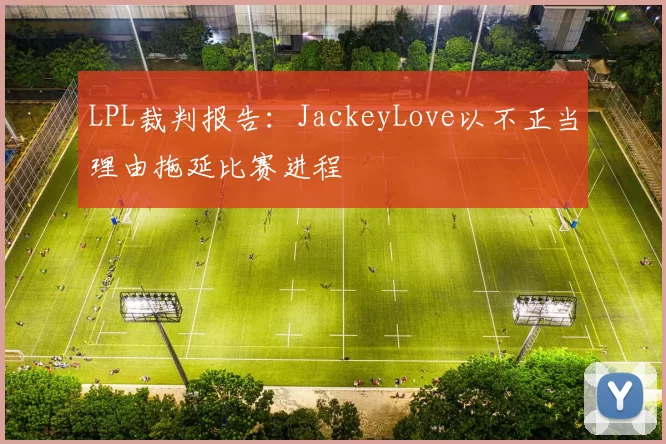 LPL裁判报告：JackeyLove以不正当理由拖延比赛进程