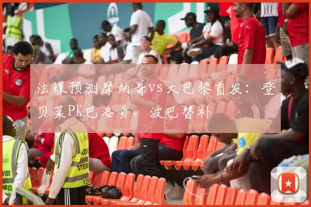 法媒预测摩纳哥vs大巴黎首发：登贝莱PK巴洛贡，波巴替补