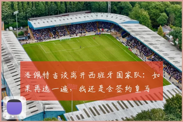 洛佩特吉谈离开西班牙国家队：如果再选一遍，我还是会签约皇马