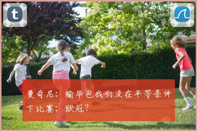 曼奇尼：输毕包我们没在平等条件下比赛；欧冠？