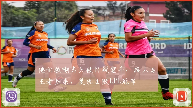 他们被嘲光头被怀疑宫斗，换人后王者归来，复仇击败LPL冠军