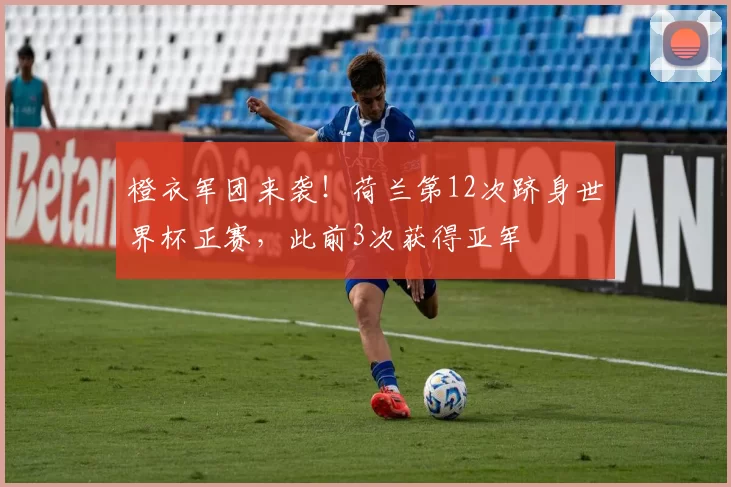 橙衣军团来袭！荷兰第12次跻身世界杯正赛，此前3次获得亚军