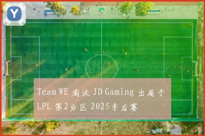 Team WE 淘汰 JD Gaming 出局于 LPL 第2分区 2025季后赛