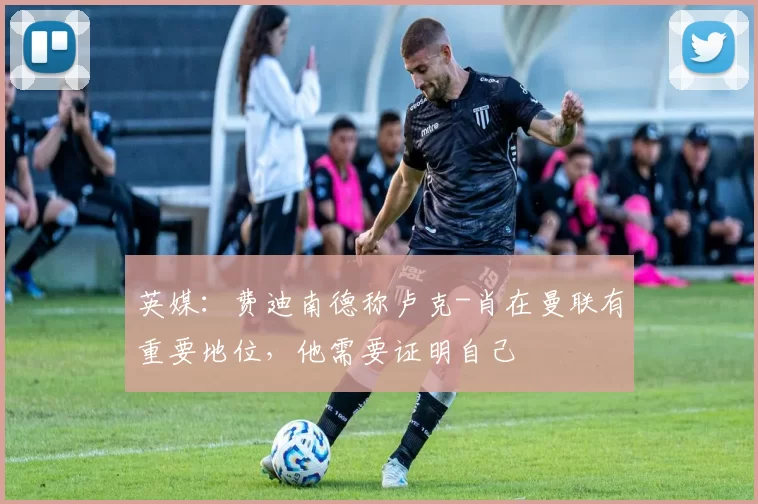 英媒：费迪南德称卢克-肖在曼联有重要地位，他需要证明自己