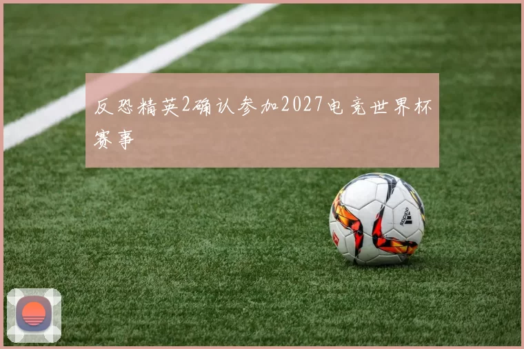 反恐精英2确认参加2027电竞世界杯赛事
