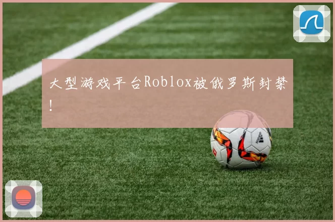 大型游戏平台Roblox被俄罗斯封禁！