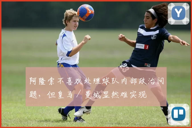 阿隆索不喜欢处理球队内部政治问题，但皇马／曼城显然难实现