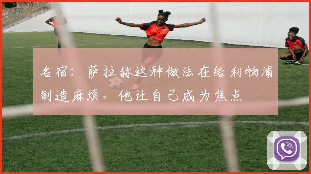 名宿：萨拉赫这种做法在给利物浦制造麻烦，他让自己成为焦点
