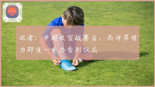 记者：中超收官战赛后，西海岸将为邵佳一举办告别仪式