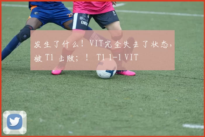 发生了什么！VIT完全失去了状态，被 T1 击败；！ T1 1-1 VIT