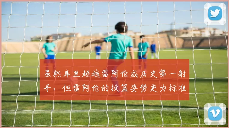虽然库里超越雷阿伦成历史第一射手，但雷阿伦的投篮姿势更为标准