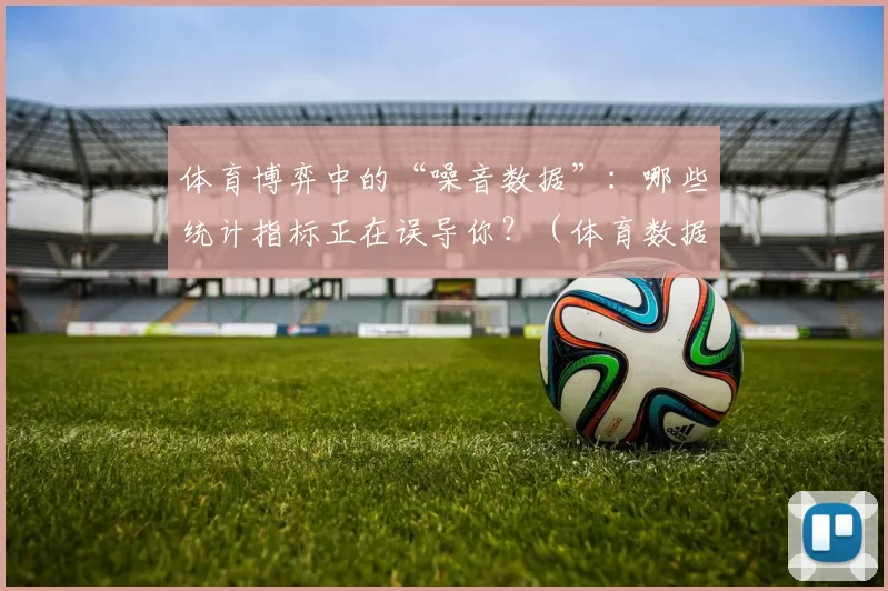 体育博弈中的“噪音数据”：哪些统计指标正在误导你？（体育数据的噪音陷阱：哪些指标在误导你？）
