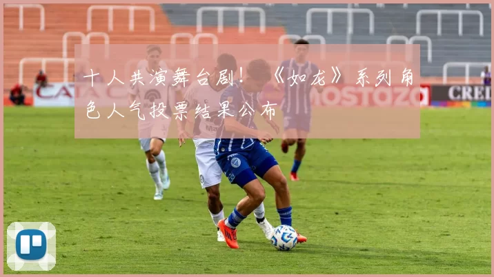 十人共演舞台剧！ 《如龙》系列角色人气投票结果公布