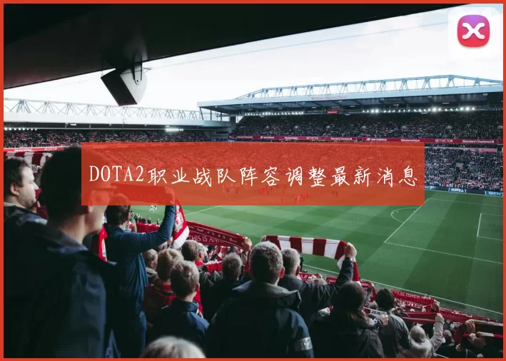 DOTA2职业战队阵容调整最新消息