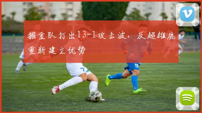 掘金队打出13-1攻击波，反超雄鹿重新建立优势