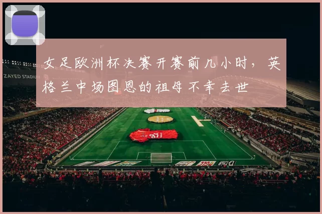女足欧洲杯决赛开赛前几小时，英格兰中场图恩的祖母不幸去世