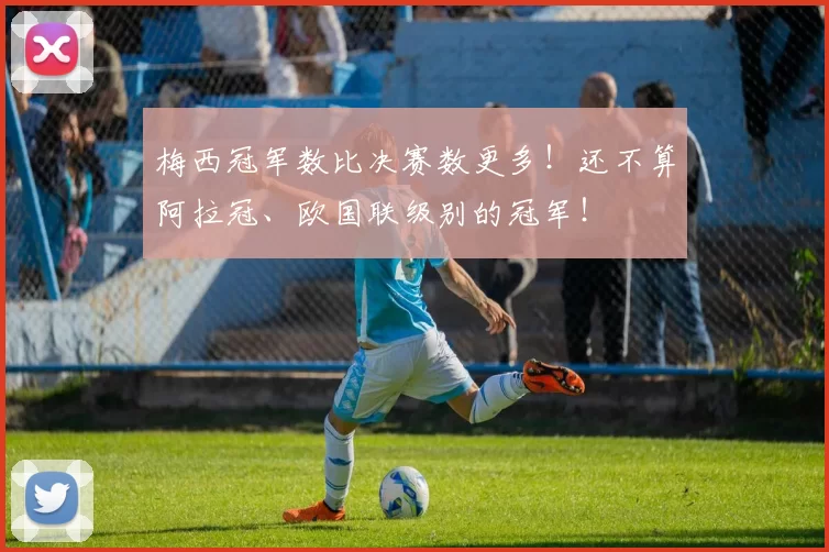 梅西冠军数比决赛数更多！还不算阿拉冠、欧国联级别的冠军！