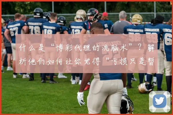 什么是“博彩代理的洗脑术”？解析他们如何让你觉得“亏损只是暂时的”。（博彩代理的心理操控术：拆解他们如何让你相信“亏损只是暂时”）