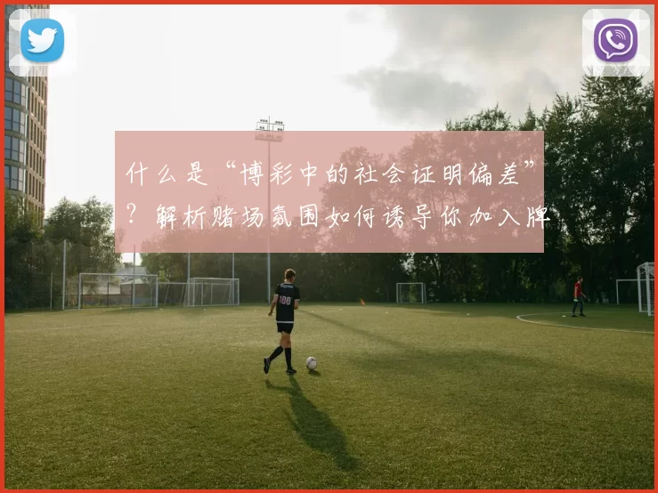 什么是“博彩中的社会证明偏差”？解析赌场氛围如何诱导你加入牌局。（走进赌场：社会证明偏差如何在氛围中悄然驱使你入局）