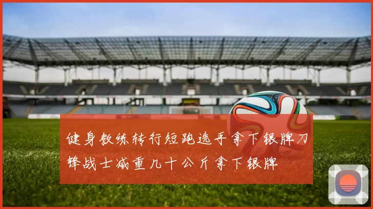 健身教练转行短跑选手拿下银牌刀锋战士减重几十公斤拿下银牌